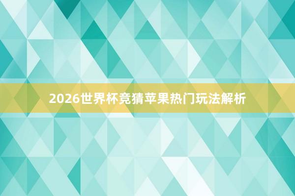 2026世界杯竞猜苹果热门玩法解析