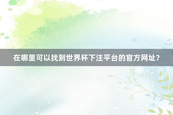 在哪里可以找到世界杯下注平台的官方网址？