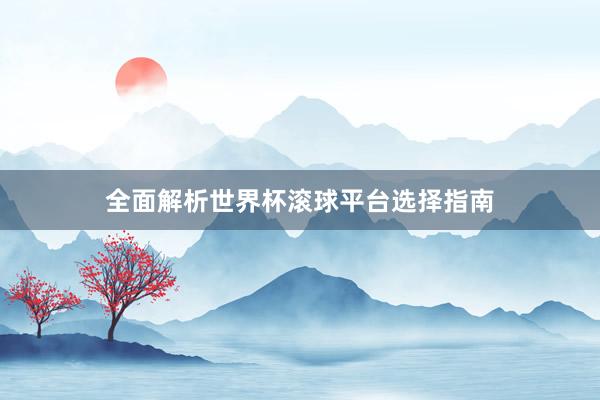 全面解析世界杯滚球平台选择指南